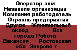 Оператор эвм › Название организации ­ Компания-работодатель › Отрасль предприятия ­ Другое › Минимальный оклад ­ 15 000 - Все города Работа » Вакансии   . Ростовская обл.,Зверево г.